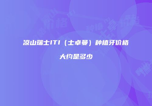 凉山瑞士ITI（士卓曼）种植牙价格大约是多少