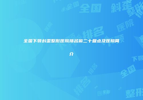 全国下颚斜歪整形医院排名前二十盘点及医院简介