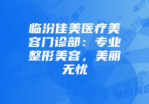 临汾佳美医疗美容门诊部：专业整形美容，美丽无忧