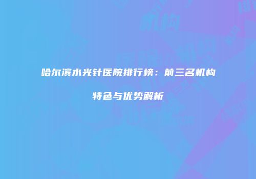 哈尔滨水光针医院排行榜：前三名机构特色与优势解析