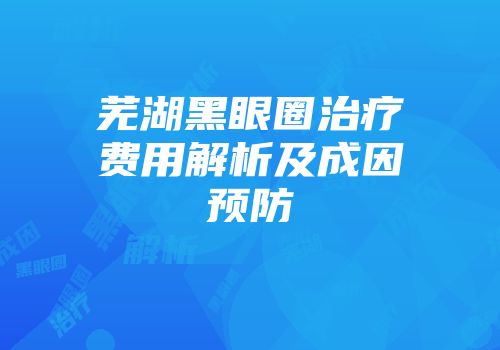 芜湖黑眼圈治疗费用解析及成因预防