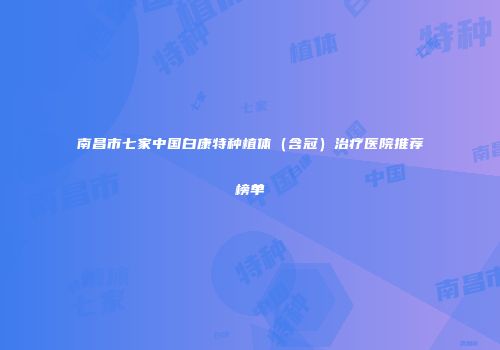 南昌市七家中国白康特种植体（含冠）治疗医院推荐榜单