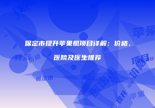 保定市提升苹果肌项目详解：价格、医院及医生推荐