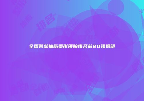 全国臀部抽脂整形医院排名前20强揭晓