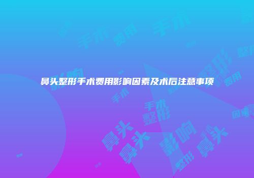 鼻头整形手术费用影响因素及术后注意事项