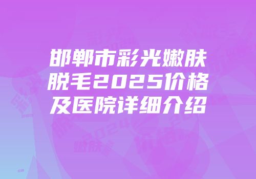 邯郸市彩光嫩肤脱毛2025价格及医院详细介绍