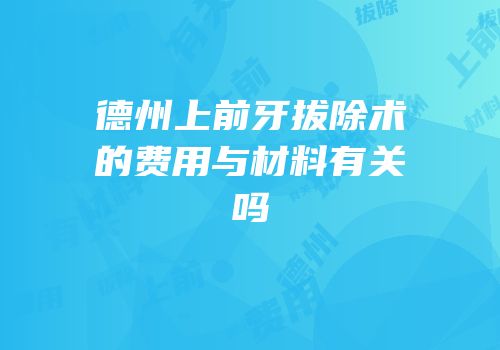 德州上前牙拔除术的费用与材料有关吗
