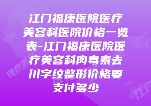 江门福康医院医疗美容科医院价格一览表-江门福康医院医疗美容科肉毒素去川字纹整形价格要支付多少