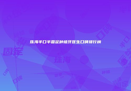 珠海半口半固定种植牙医生口碑排行榜