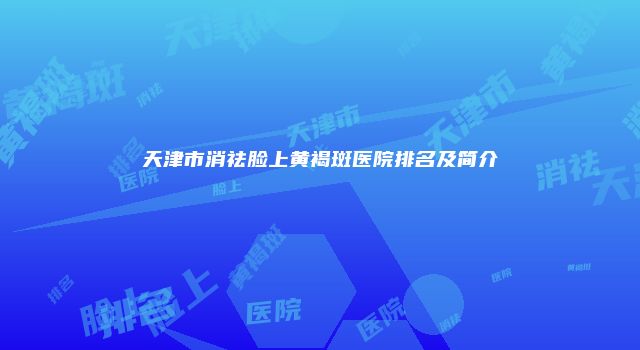 天津市消祛脸上黄褐斑医院排名及简介