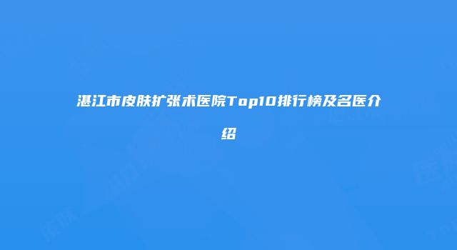 湛江市皮肤扩张术医院Top10排行榜及名医介绍