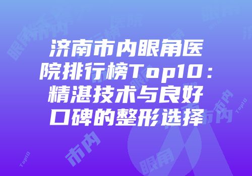 济南市内眼角医院排行榜Top10：精湛技术与良好口碑的整形选择