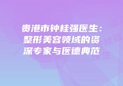 贵港市钟桂强医生：整形美容领域的资深专家与医德典范
