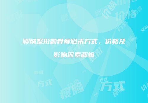 聊城整形颧骨瘦脸术方式、价格及影响因素解析