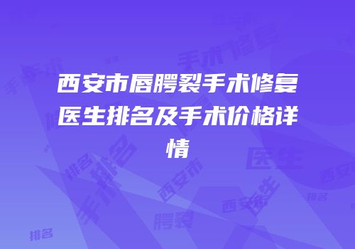 西安市唇腭裂手术修复医生排名及手术价格详情