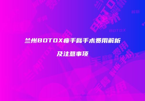 兰州BOTOX瘦手臂手术费用解析及注意事项