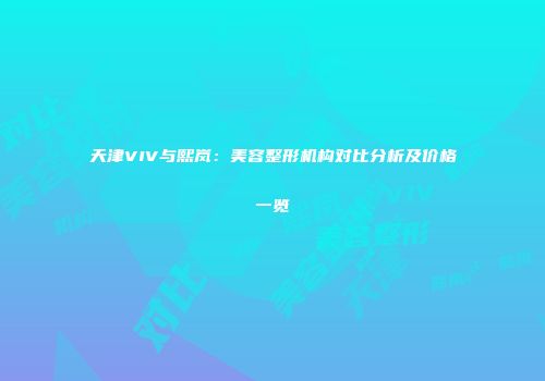 天津VIV与熙岚：美容整形机构对比分析及价格一览