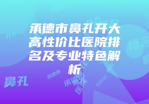 承德市鼻孔开大高性价比医院排名及专业特色解析