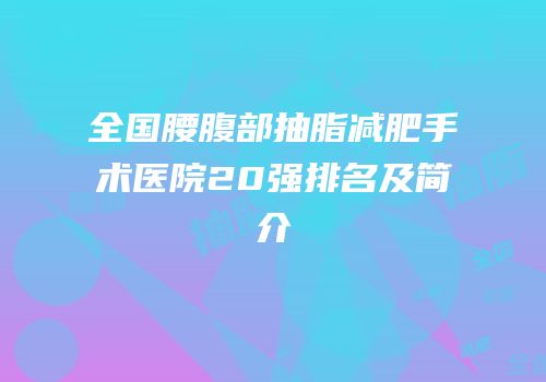 全国腰腹部抽脂减肥手术医院20强排名及简介
