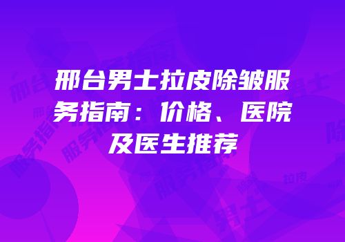 邢台男士拉皮除皱服务指南：价格、医院及医生推荐