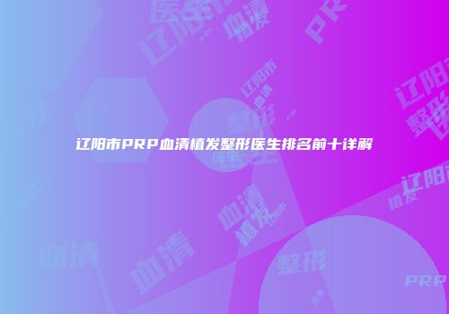 辽阳市PRP血清植发整形医生排名前十详解