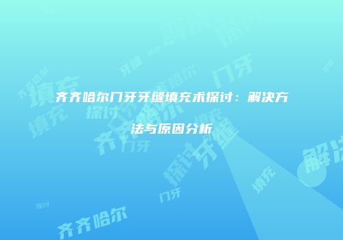 齐齐哈尔门牙牙缝填充术探讨：解决方法与原因分析