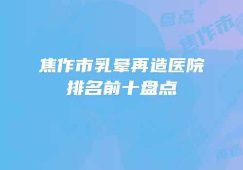 焦作市乳晕再造医院排名前十盘点