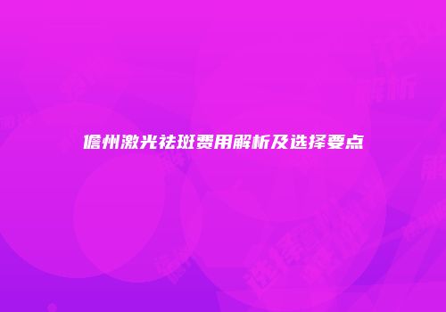 儋州激光祛斑费用解析及选择要点