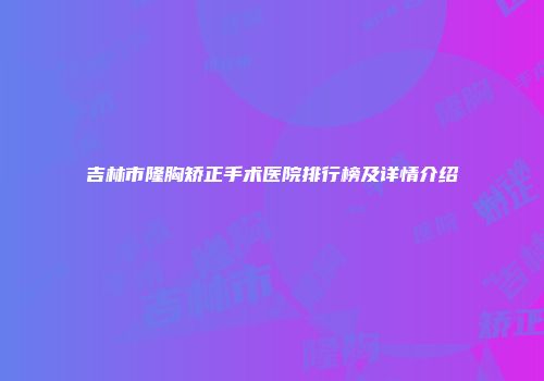吉林市隆胸矫正手术医院排行榜及详情介绍