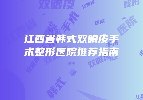 江西省韩式双眼皮手术整形医院推荐指南