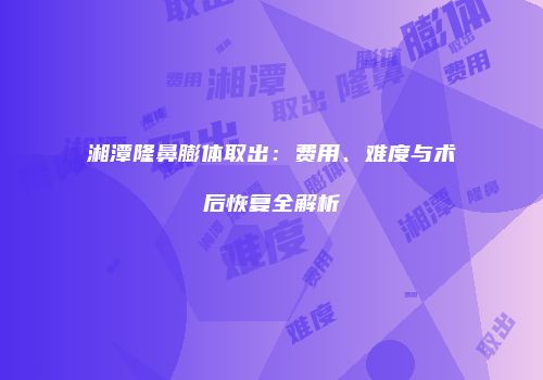 湘潭隆鼻膨体取出：费用、难度与术后恢复全解析