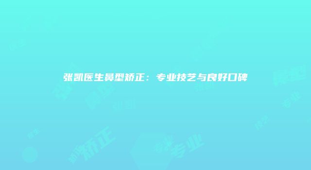 张凯医生鼻型矫正：专业技艺与良好口碑