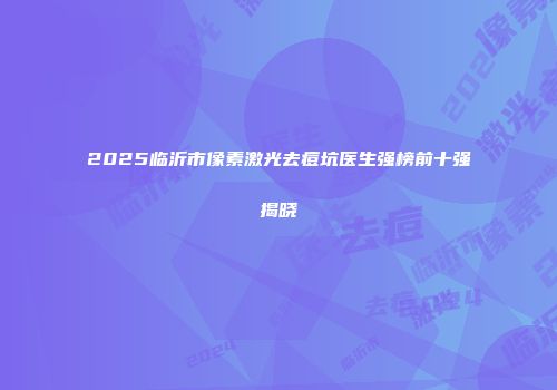 2025临沂市像素激光去痘坑医生强榜前十强揭晓