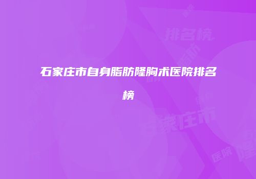 石家庄市自身脂肪隆胸术医院排名榜