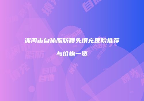 漯河市自体脂肪额头填充医院推荐与价格一览