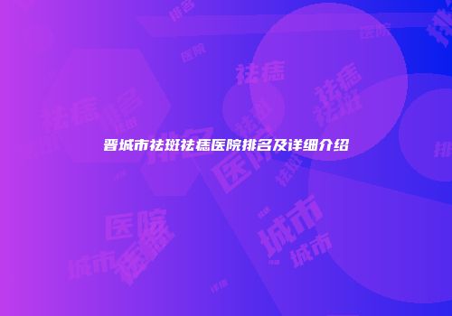晋城市祛斑祛痣医院排名及详细介绍