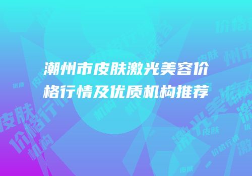 潮州市皮肤激光美容价格行情及优质机构推荐
