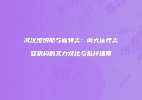 武汉维纳斯与嘉特美：两大医疗美容机构的实力对比与选择指南