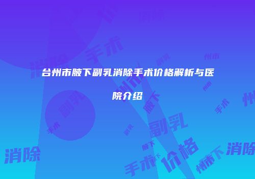 台州市腋下副乳消除手术价格解析与医院介绍