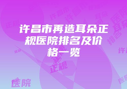 许昌市再造耳朵正规医院排名及价格一览