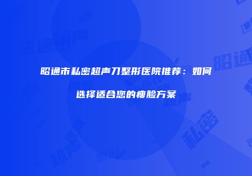 昭通市私密超声刀整形医院推荐：如何选择适合您的瘦脸方案