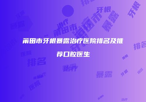 莆田市牙根暴露治疗医院排名及推荐口腔医生