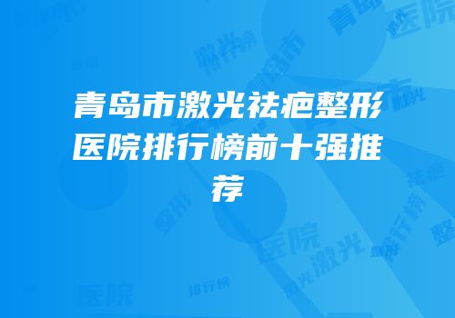 青岛市激光祛疤整形医院排行榜前十强推荐