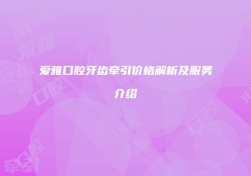 爱雅口腔牙齿牵引价格解析及服务介绍
