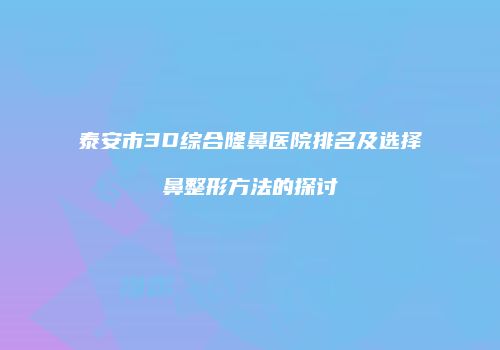 泰安市3D综合隆鼻医院排名及选择鼻整形方法的探讨