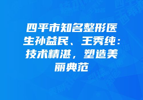 四平市知名整形医生孙益民、王秀纯：技术精湛，塑造美丽典范