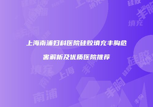 上海南浦妇科医院硅胶填充丰胸危害解析及优质医院推荐