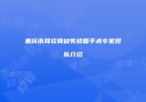 重庆市耳软骨缺失修复手术专家团队介绍