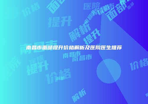 南昌市面部提升价格解析及医院医生推荐