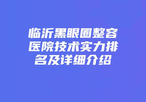 临沂黑眼圈整容医院技术实力排名及详细介绍